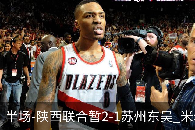 半场-陕西联合暂2-1苏州东吴 米尔扎提破旧主，陕西3分钟2球反超
